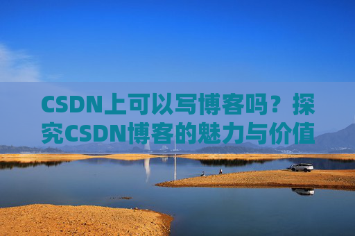 CSDN上可以写博客吗？探究CSDN博客的魅力与价值